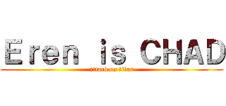 Ｅｒｅｎ ｉｓ ＣＨＡＤ (attack on titan)