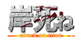岸死ね (attack on titan)