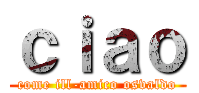 ｃｉａｏ (come ill-amico osvaldo)