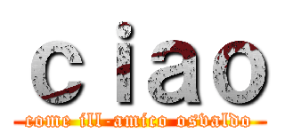 ｃｉａｏ (come ill-amico osvaldo)