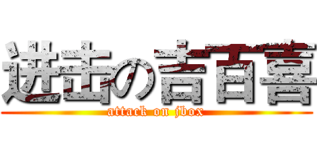 进击の吉百喜 (attack on jbox)