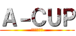 Ａ－ＣＵＰ (参加者募集中)