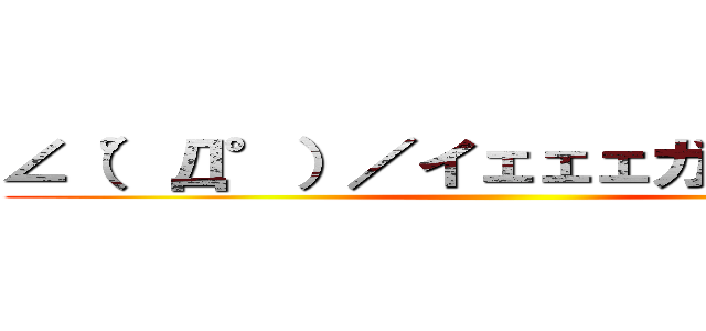 ∠（°Д°）／イェェェガァァァ！！！ ()