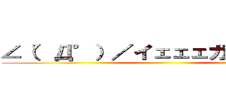 ∠（°Д°）／イェェェガァァァ！！！ ()