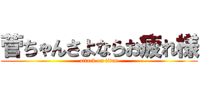 菅ちゃんさよならお疲れ様 (attack on titan)