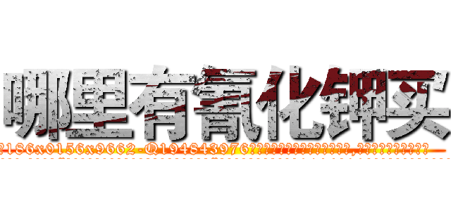 哪里有氰化钾买 (哪里有氰化钾买【电.话186x0156x9662-Q194843976林氏药业】我们做的是长期生意,靠的是老客户长期支持
参考消息网2月20日报道 韩媒称，“剩女多、离婚率高的城市，房价一定会上涨。”这是中国经济学家金岩石2016年12月参加在上海举行的房地产相关论坛时说的话。
)