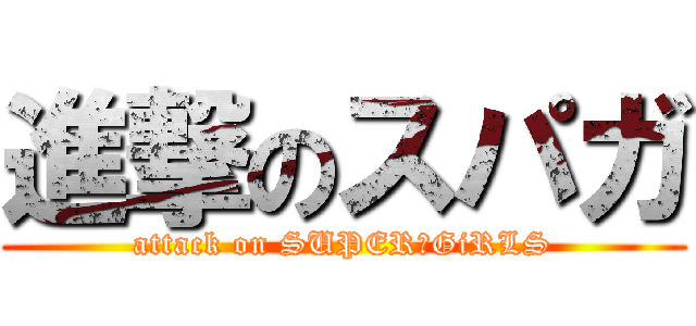 進撃のスパガ (attack on SUPER☆GiRLS)