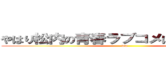 やはり松内の青春ラブコメはまちがっている (ww)