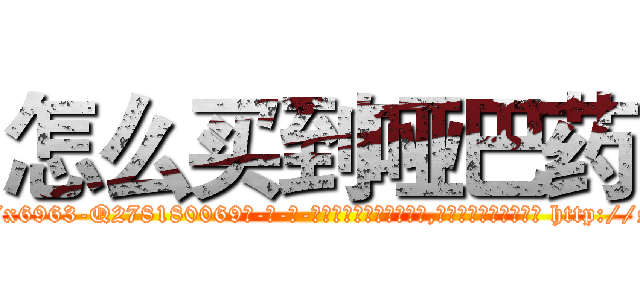 怎么买到哑巴药 (怎么买到哑巴药【电-186x2687x6963-Q278180069元-吉-药-业】我们做的是长期生意,靠的是老客户长期支持 http://sngk.net/SzT00o
)