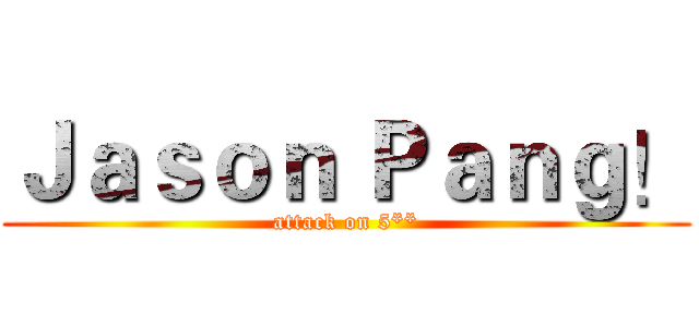 Ｊａｓｏｎ Ｐａｎｇ！ (attack on 5**)