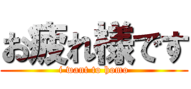 お疲れ様です (i want to homo)