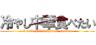 冷やし中華食べたい (I need chilled Chinese noodles)