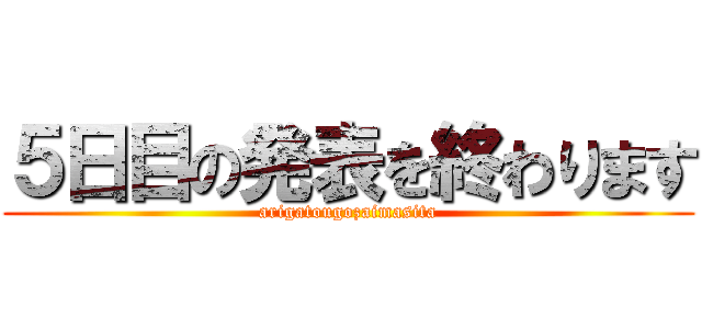 ５日目の発表を終わります (arigatougozaimasita)