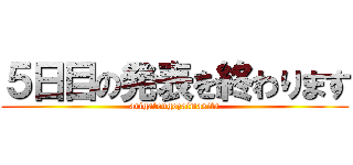 ５日目の発表を終わります (arigatougozaimasita)