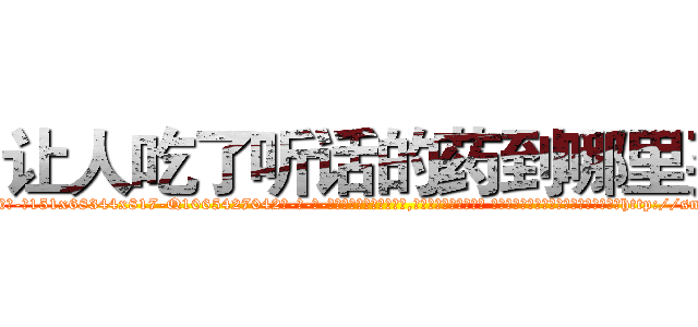 让人吃了听话的药到哪里买 (让人吃了听话的药到哪里买【电-话151x68344x817-Q1065427042元-吉-药-业】我们做的是长期生意,靠的是老客户长期支持 让人吃了听话的药到哪里买在发表了一篇http://sngk.net/G0VJfB

参考消息网我们做的是长期生意,靠的是老客户长期支持也许我们早该意识到，就连鲍勃·霍斯金斯（金球奖戏剧类电影男主角 
)