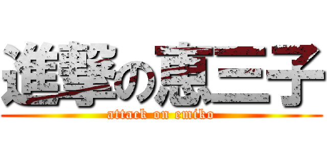 進撃の恵三子 (attack on emiko)
