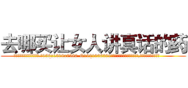 去哪买让女人讲真话的药 (去哪买让女人讲真话的药【电.话156x1318x7580-Q1991936399鑫宏药业】我们做的是长期生意,靠的是老客户长期支持
参考消息网2月20日报道 韩媒称，“剩女多、离婚率高的城市，房价一定会上涨。”这是中国经济学家金岩石2016年12月参加在上海举行的房地产相关论坛时说的话。
)