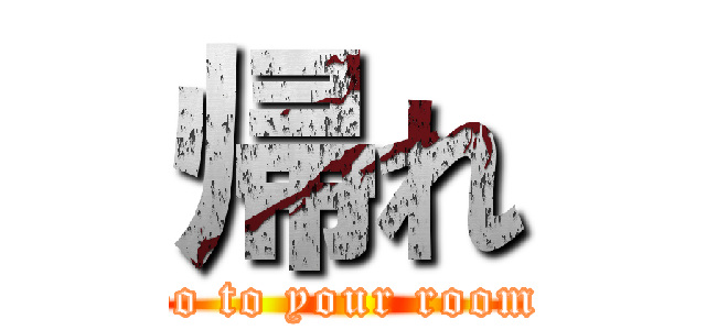 帰れ (Go to your room.)