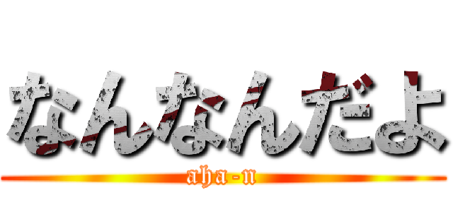 なんなんだよ (aha-n)
