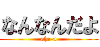 なんなんだよ (aha-n)
