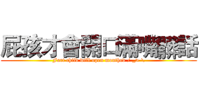 屁孩才會開口滿嘴髒話 (Fart child will open mouthed / _> \)
