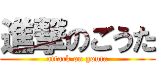 進撃のごうた (attack on gouta)