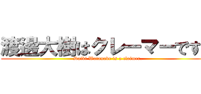 渡邊大樹はクレーマーです。 (Daiki Watanabe is a claimer.)