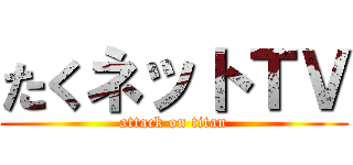 たくネットＴＶ (attack on titan)
