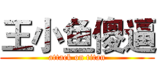 王小鱼傻逼 (attack on titan)