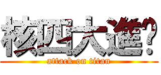 核四大進擊 (attack on titan)