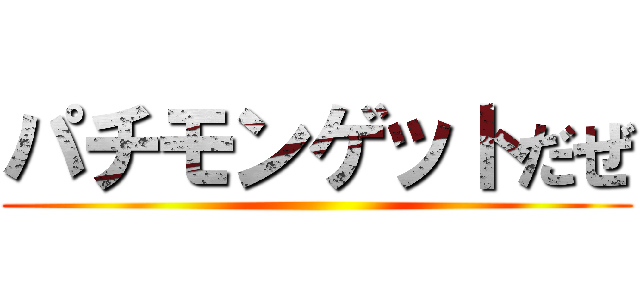 パチモンゲットだぜ ()