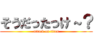 そうだったっけ～？ (attack on titan)