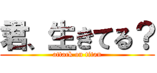 君、生きてる？ (attack on titan)