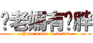 你老媽有夠胖 (Your mama is so fat)