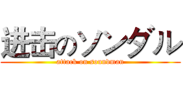 进击のソンダル (attack on soundman)