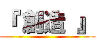 『 創造 』 ()