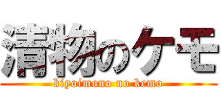 清物のケモ (kiyoimono no kemo)