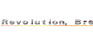 Ｒｅｖｏｌｕｔｉｏｎ， Ｂｒｅａｋｔｈｒｏｕｇｈ (Get out of your Walls)