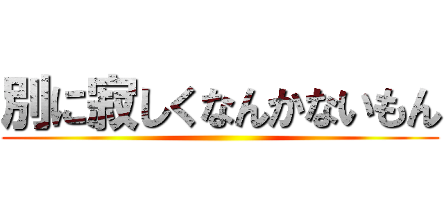 別に寂しくなんかないもん ()