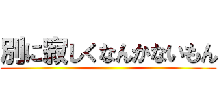 別に寂しくなんかないもん ()