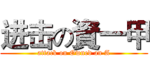 进击の資一甲 (attack on Owned an A)