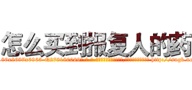 怎么买到报复人的药 (怎么买到报复人的药【电-186x2687x6963-Q278180069元-吉-药-业】我们做的是长期生意,靠的是老客户长期支持 http://sngk.net/aw6TVp
)