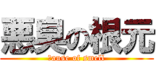 悪臭の根元 (ｃause of smell)