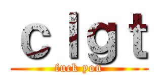 ｃｌｇｔ (fuck you)