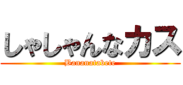 しゃしゃんなカス (Bananatabete)