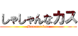 しゃしゃんなカス (Bananatabete)