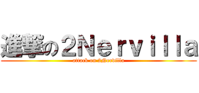 進撃の２Ｎｅｒｖｉｌｌａ (attack on 2Nervilla)