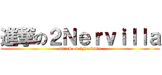 進撃の２Ｎｅｒｖｉｌｌａ (attack on 2Nervilla)