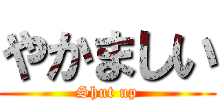 やかましい (Shut up)