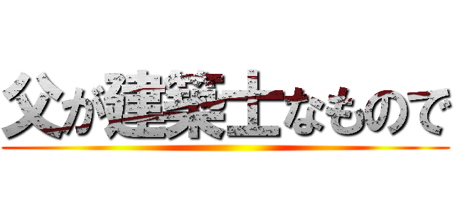 父が建築士なもので ()